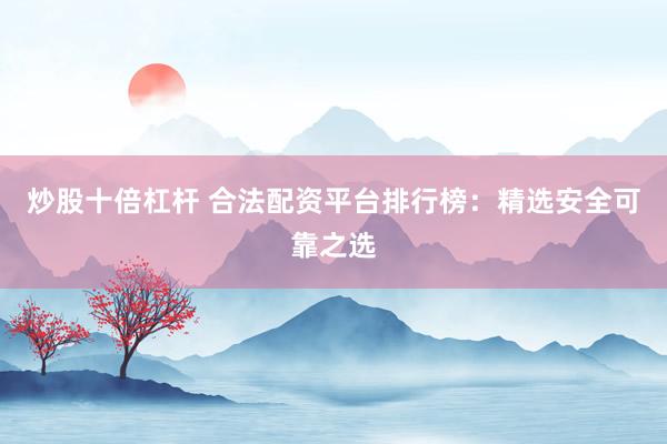 炒股十倍杠杆 合法配资平台排行榜:精选安全可靠之选