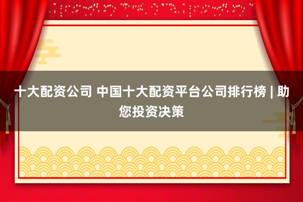 十大配资公司 中国十大配资平台公司排行榜 | 助您投资决策