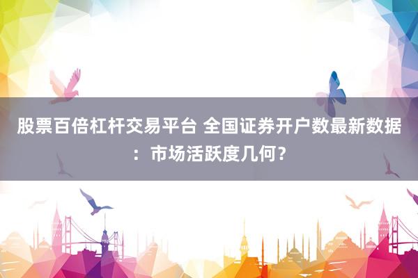 股票百倍杠杆交易平台 全国证券开户数最新数据：市场活跃度几何？