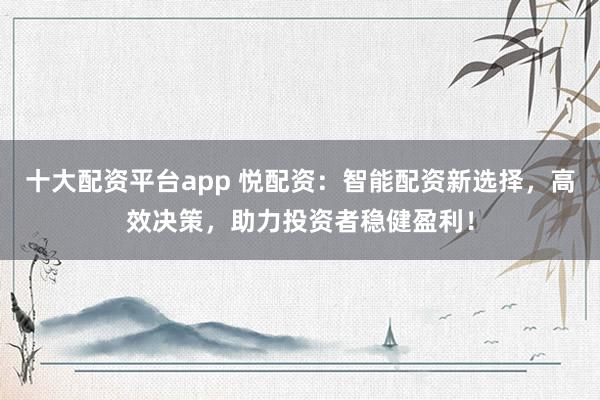 十大配资平台app 悦配资：智能配资新选择，高效决策，助力投资者稳健盈利！