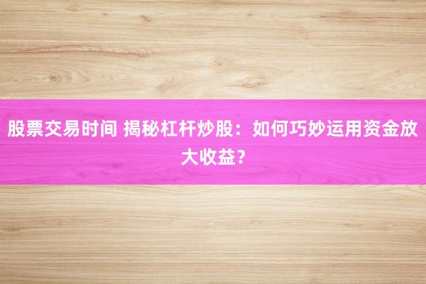 股票交易时间 揭秘杠杆炒股：如何巧妙运用资金放大收益？