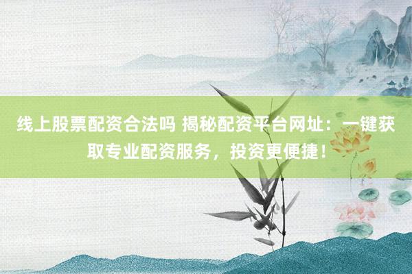 线上股票配资合法吗 揭秘配资平台网址：一键获取专业配资服务，投资更便捷！