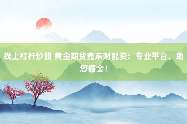 线上杠杆炒股 黄金期货鑫东财配资：专业平台，助您掘金！