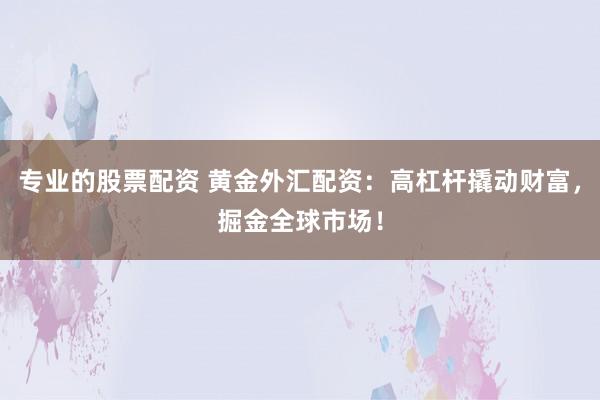 专业的股票配资 黄金外汇配资：高杠杆撬动财富，掘金全球市场！
