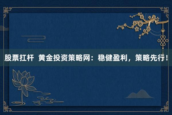 股票扛杆  黄金投资策略网：稳健盈利，策略先行！