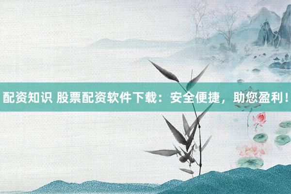 配资知识 股票配资软件下载:安全便捷,助您盈利!