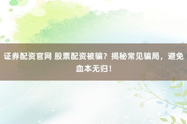 证券配资官网 股票配资被骗?揭秘常见骗局,避免血本无归!