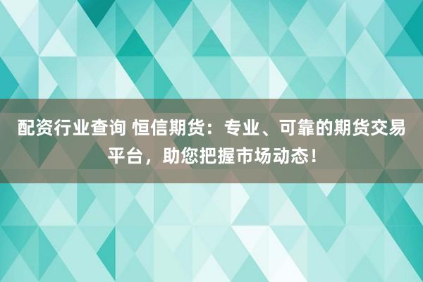 配资行业查询 恒信期货：专业、可靠的期货交易平台，助您把握市场动态！