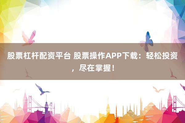 股票杠杆配资平台 股票操作APP下载：轻松投资，尽在掌握！