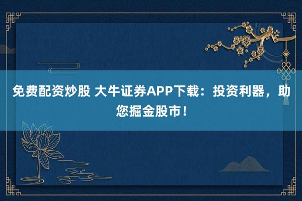 免费配资炒股 大牛证券APP下载:投资利器,助您掘金股市!
