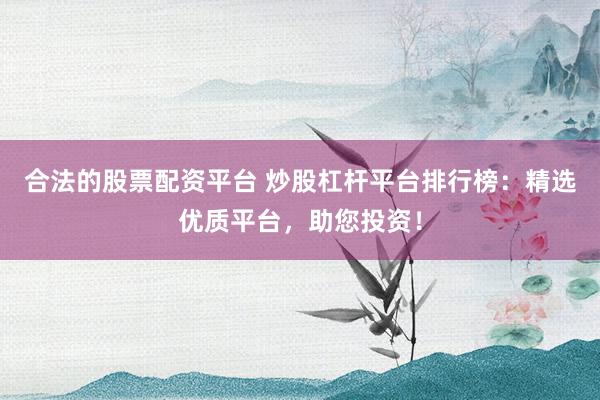 合法的股票配资平台 炒股杠杆平台排行榜:精选优质平台,助您投资!