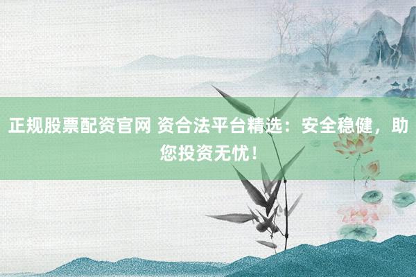 正规股票配资官网 资合法平台精选：安全稳健，助您投资无忧！