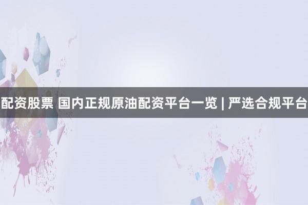 配资股票 国内正规原油配资平台一览 | 严选合规平台