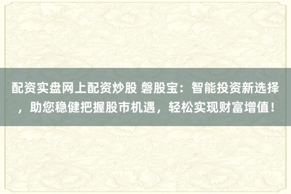 配资实盘网上配资炒股 磐股宝:智能投资新选择,助您稳健把握股市机遇,轻松实现财富增值!