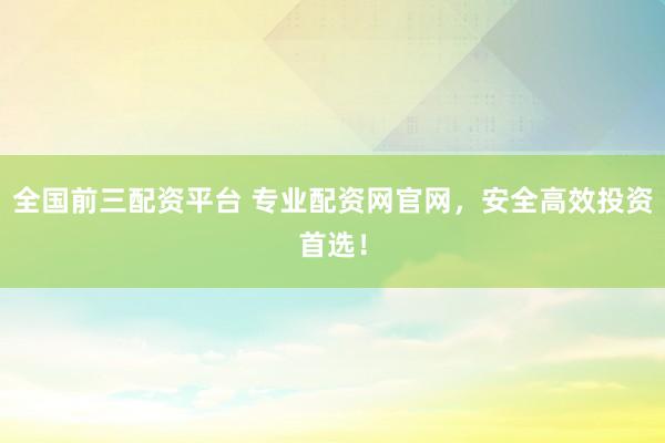 全国前三配资平台 专业配资网官网,安全高效投资首选!