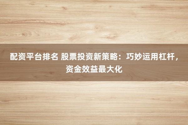 配资平台排名 股票投资新策略：巧妙运用杠杆，资金效益最大化