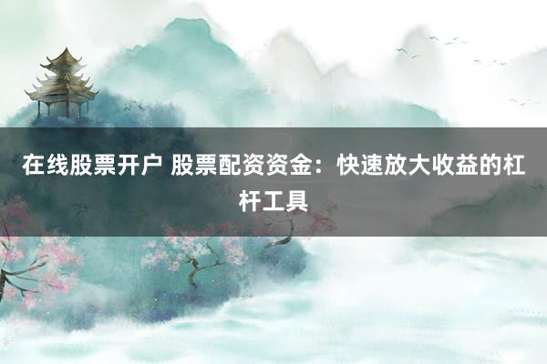 在线股票开户 股票配资资金:快速放大收益的杠杆工具
