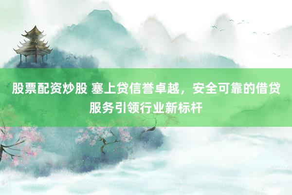 股票配资炒股 塞上贷信誉卓越,安全可靠的借贷服务引领行业新标杆