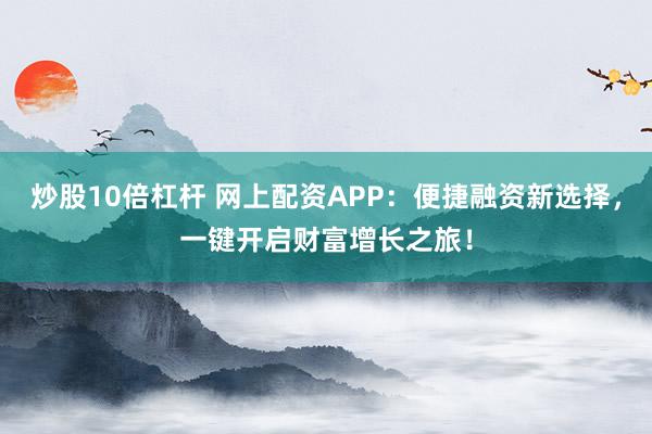 炒股10倍杠杆 网上配资APP:便捷融资新选择,一键开启财富增长之旅!
