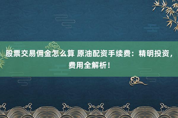 股票交易佣金怎么算 原油配资手续费：精明投资，费用全解析！