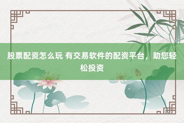 股票配资怎么玩 有交易软件的配资平台,助您轻松投资