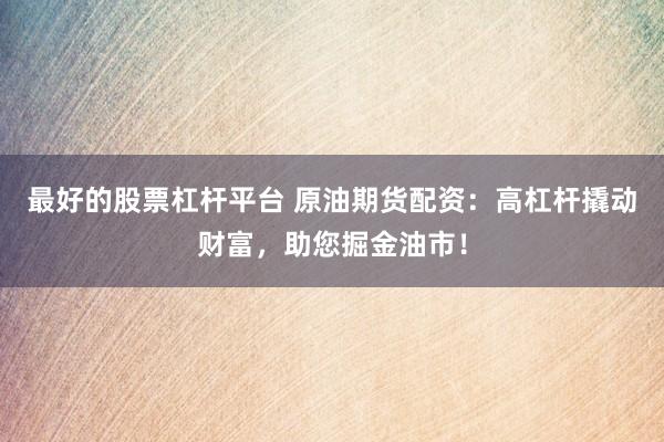 最好的股票杠杆平台 原油期货配资：高杠杆撬动财富，助您掘金油市！