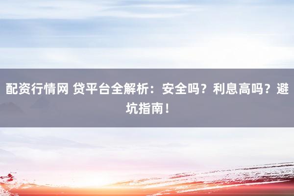 配资行情网 贷平台全解析：安全吗？利息高吗？避坑指南！