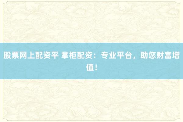 股票网上配资平 掌柜配资：专业平台，助您财富增值！
