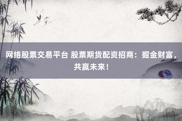 网络股票交易平台 股票期货配资招商：掘金财富，共赢未来！