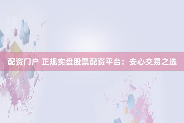 配资门户 正规实盘股票配资平台：安心交易之选