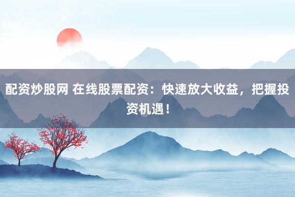 配资炒股网 在线股票配资：快速放大收益，把握投资机遇！