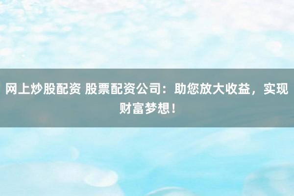 网上炒股配资 股票配资公司：助您放大收益，实现财富梦想！