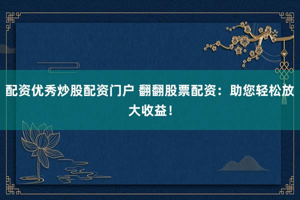 配资优秀炒股配资门户 翻翻股票配资：助您轻松放大收益！