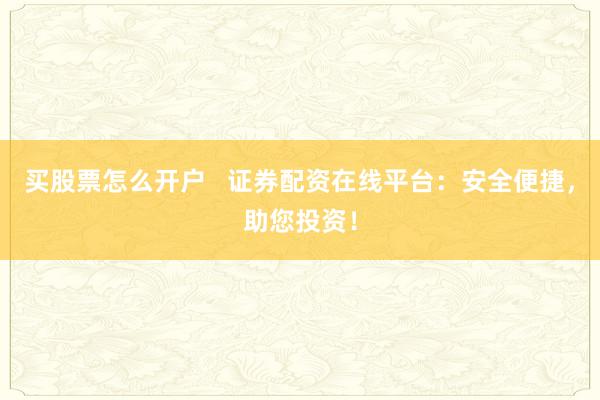 买股票怎么开户 证券配资在线平台:安全便捷,助您投资!