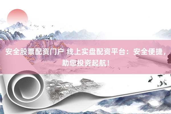 安全股票配资门户 线上实盘配资平台：安全便捷，助您投资起航！