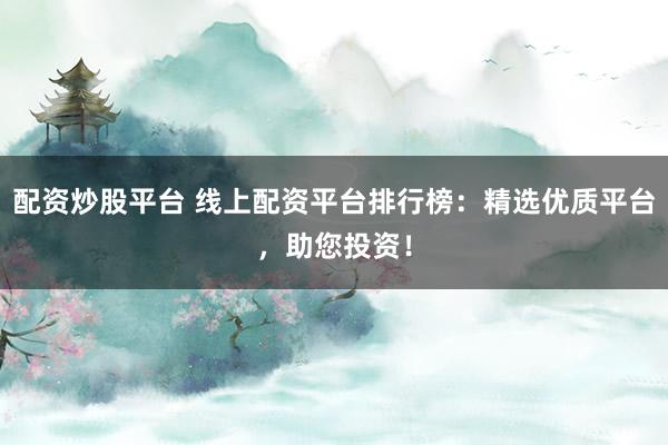 配资炒股平台 线上配资平台排行榜：精选优质平台，助您投资！