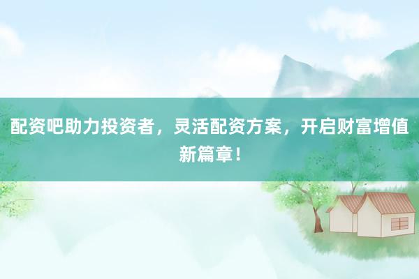 配资吧助力投资者，灵活配资方案，开启财富增值新篇章！