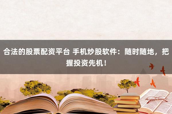 合法的股票配资平台 手机炒股软件：随时随地，把握投资先机！