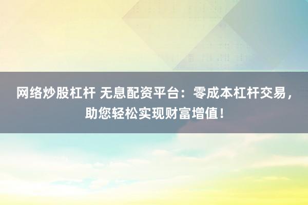 网络炒股杠杆 无息配资平台:零成本杠杆交易,助您轻松实现财富增值!