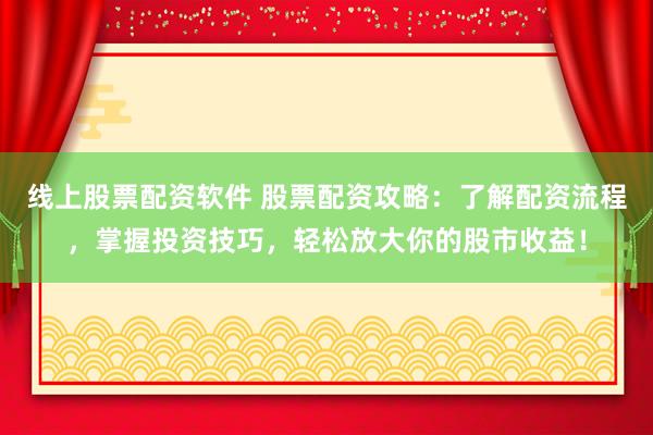 线上股票配资软件 股票配资攻略：了解配资流程，掌握投资技巧，轻松放大你的股市收益！