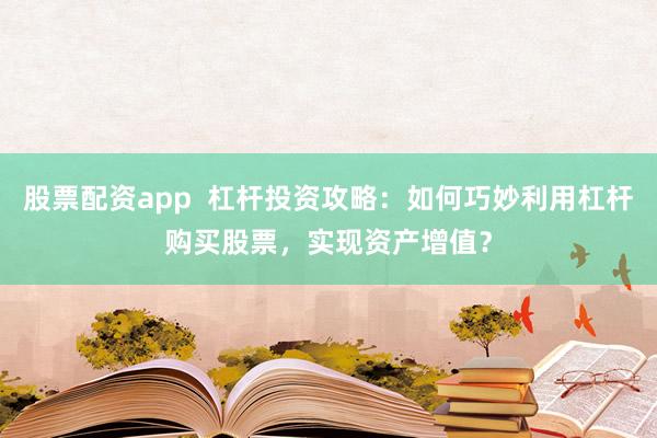 股票配资app 杠杆投资攻略:如何巧妙利用杠杆购买股票,实现资产增值?