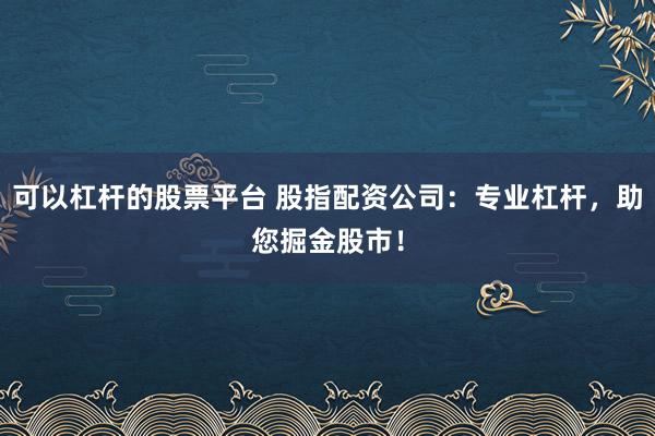 可以杠杆的股票平台 股指配资公司:专业杠杆,助您掘金股市!