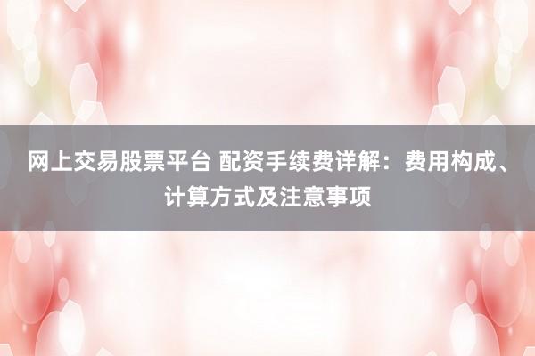 网上交易股票平台 配资手续费详解:费用构成、计算方式及注意事项