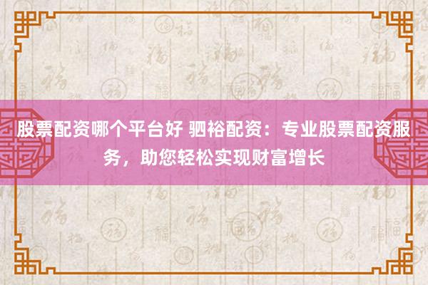 股票配资哪个平台好 驷裕配资:专业股票配资服务,助您轻松实现财富增长