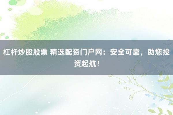 杠杆炒股股票 精选配资门户网:安全可靠,助您投资起航!