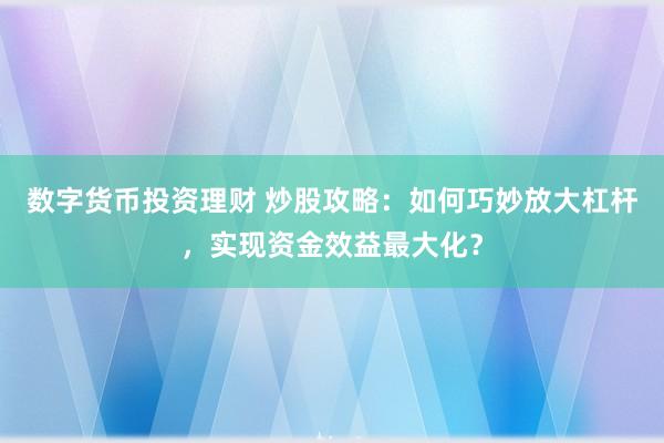 数字货币投资理财 炒股攻略：如何巧妙放大杠杆，实现资金效益最大化？