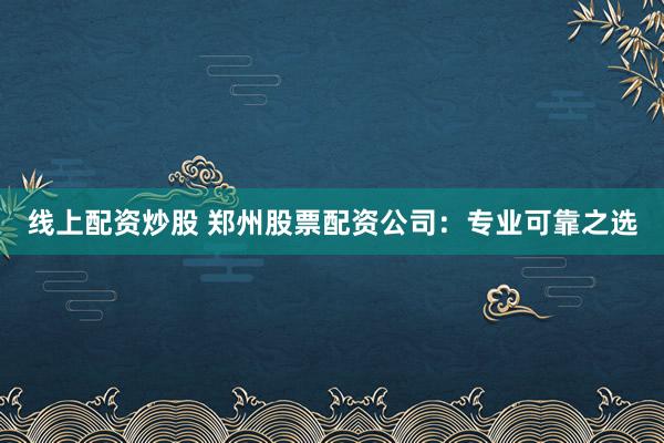 线上配资炒股 郑州股票配资公司：专业可靠之选