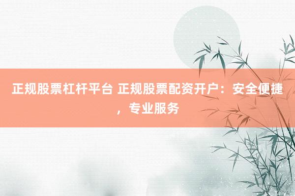 正规股票杠杆平台 正规股票配资开户：安全便捷，专业服务