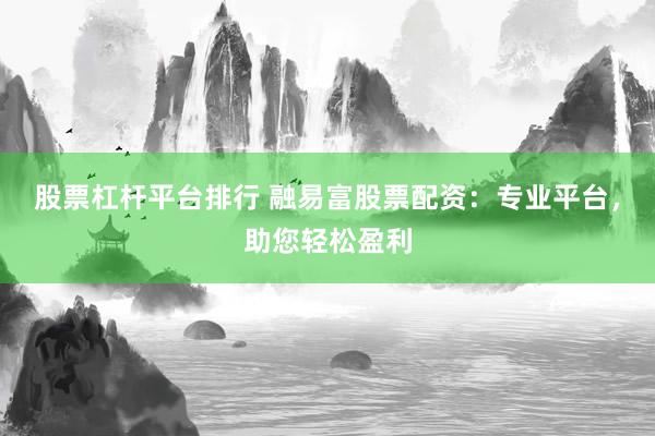 股票杠杆平台排行 融易富股票配资：专业平台，助您轻松盈利