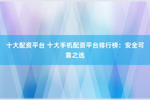 十大配资平台 十大手机配资平台排行榜：安全可靠之选
